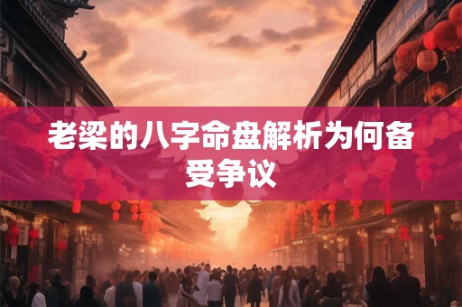 老梁的八字命盘解析为何备受争议