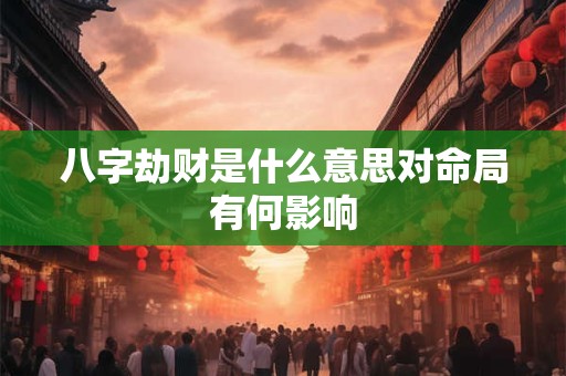 八字劫财是什么意思对命局有何影响