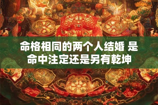 命格相同的两个人结婚 是命中注定还是另有乾坤