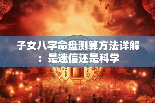 子女八字命盘测算方法详解：是迷信还是科学
