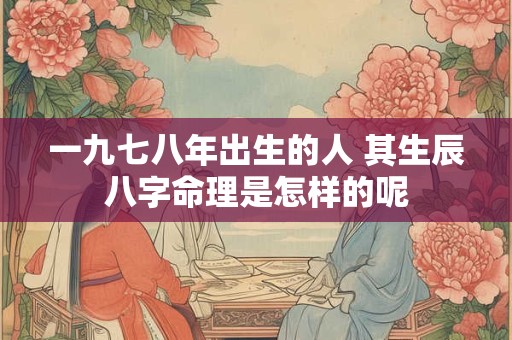 一九七八年出生的人 其生辰八字命理是怎样的呢