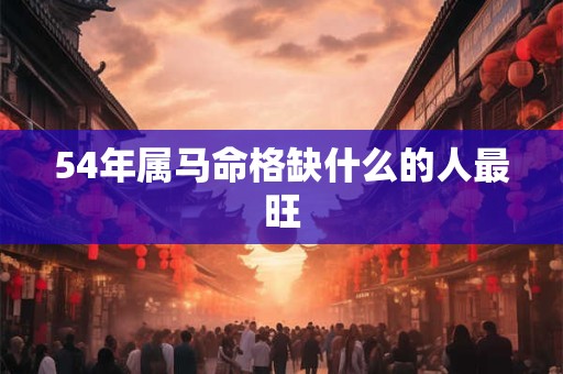 54年属马命格缺什么的人最旺