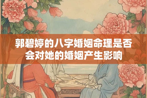 郭碧婷的八字婚姻命理是否会对她的婚姻产生影响