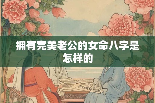 拥有完美老公的女命八字是怎样的