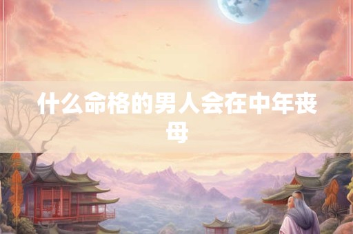 什么命格的男人会在中年丧母