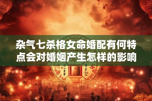 杂气七杀格女命婚配有何特点会对婚姻产生怎样的影响
