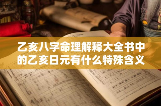 乙亥八字命理解释大全书中的乙亥日元有什么特殊含义吗