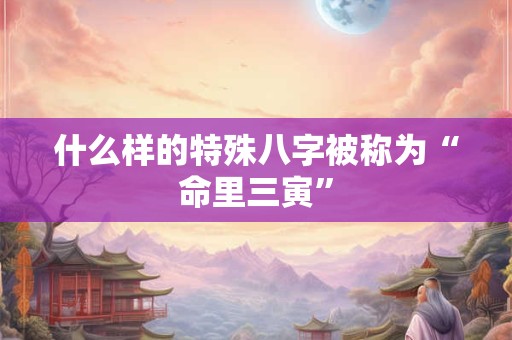 什么样的特殊八字被称为“命里三寅”