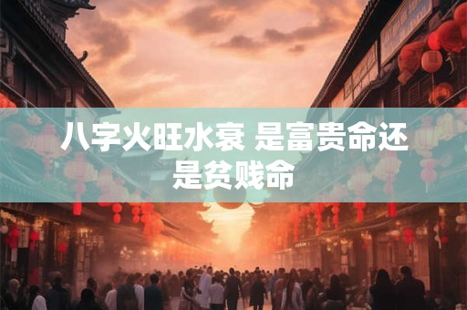 八字火旺水衰 是富贵命还是贫贱命