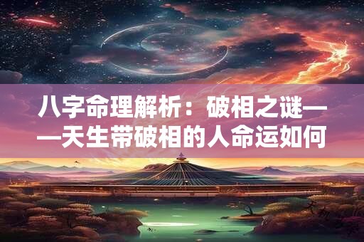 八字命理解析：破相之谜——天生带破相的人命运如何