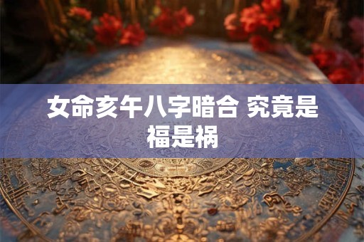 女命亥午八字暗合 究竟是福是祸