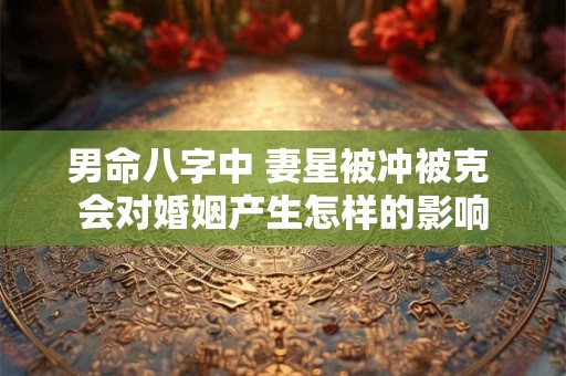 男命八字中 妻星被冲被克 会对婚姻产生怎样的影响