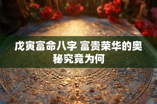 戊寅富命八字 富贵荣华的奥秘究竟为何
