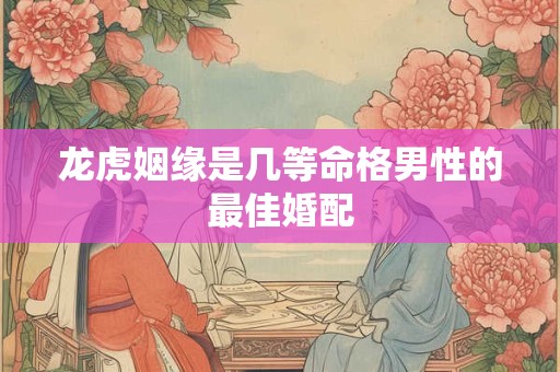 龙虎姻缘是几等命格男性的最佳婚配