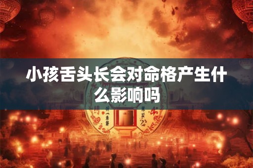 小孩舌头长会对命格产生什么影响吗