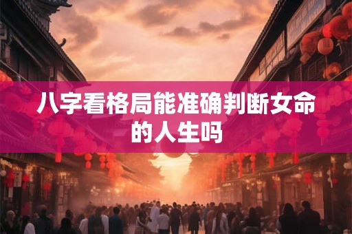 八字看格局能准确判断女命的人生吗