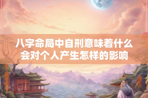 八字命局中自刑意味着什么会对个人产生怎样的影响