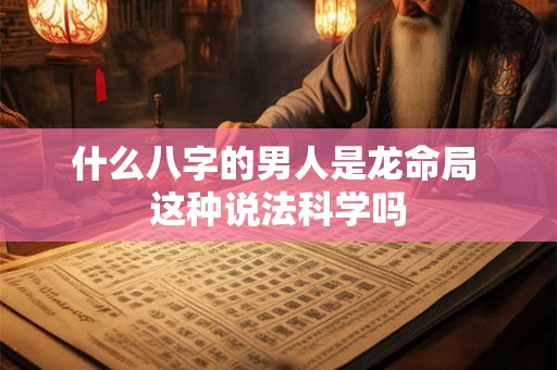 什么八字的男人是龙命局 这种说法科学吗