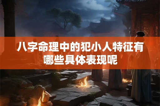 八字命理中的犯小人特征有哪些具体表现呢