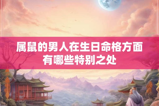 属鼠的男人在生日命格方面有哪些特别之处
