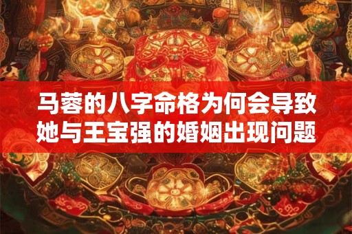 马蓉的八字命格为何会导致她与王宝强的婚姻出现问题
