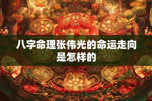八字命理张伟光的命运走向是怎样的