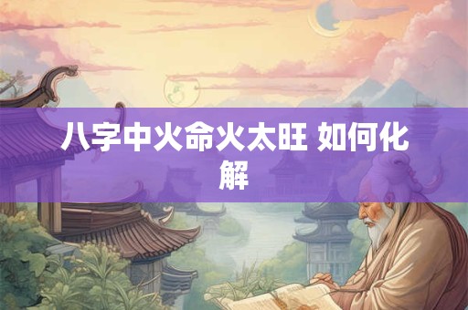 八字中火命火太旺 如何化解