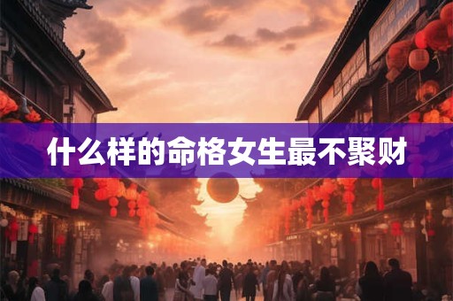 什么样的命格女生最不聚财