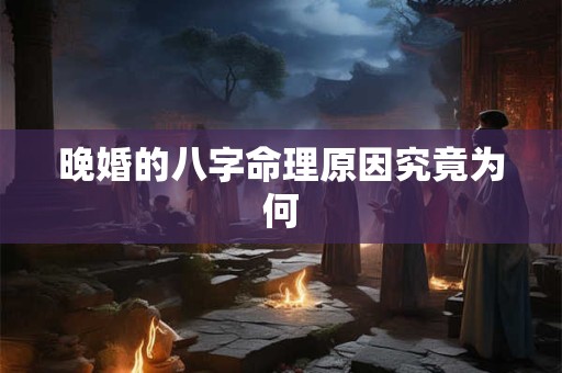 晚婚的八字命理原因究竟为何
