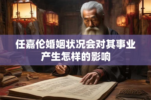任嘉伦婚姻状况会对其事业产生怎样的影响