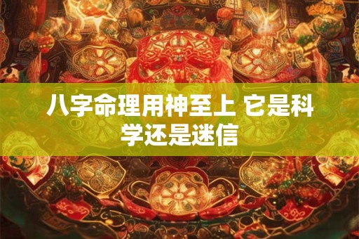 八字命理用神至上 它是科学还是迷信