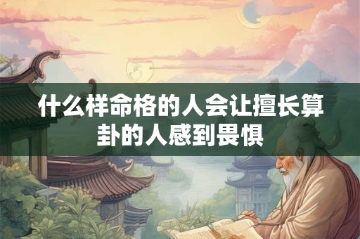 什么样命格的人会让擅长算卦的人感到畏惧