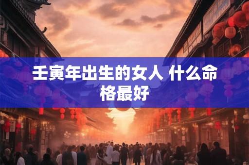 壬寅年出生的女人 什么命格最好