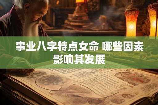 事业八字特点女命 哪些因素影响其发展