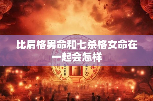 比肩格男命和七杀格女命在一起会怎样