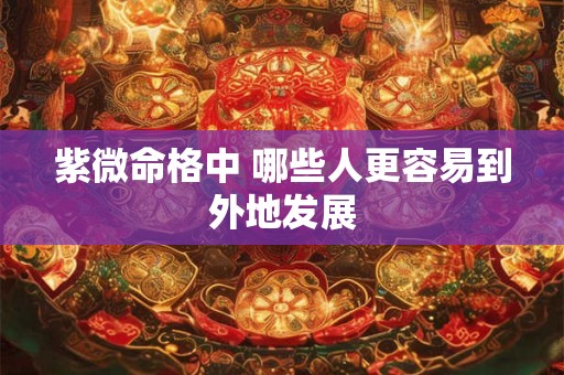 紫微命格中 哪些人更容易到外地发展