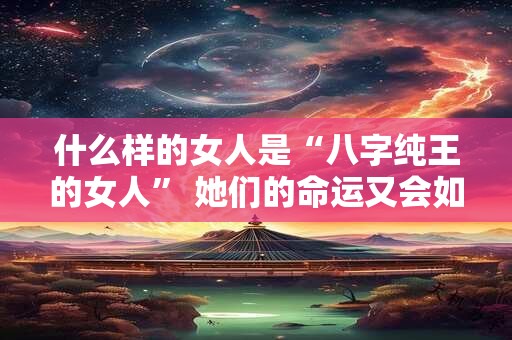 什么样的女人是“八字纯王的女人” 她们的命运又会如何呢
