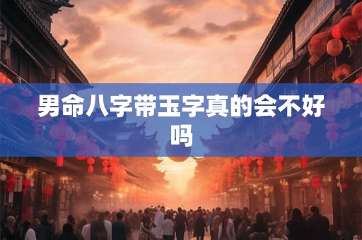 男命八字带玉字真的会不好吗 男命八字带玉字真的会不好吗