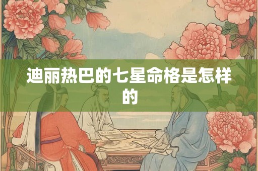 迪丽热巴的七星命格是怎样的