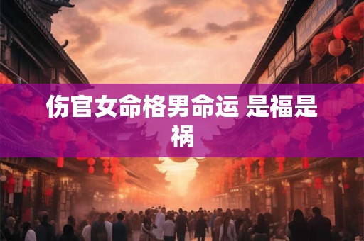 伤官女命格男命运 是福是祸 伤官女命格男命运 是福是祸