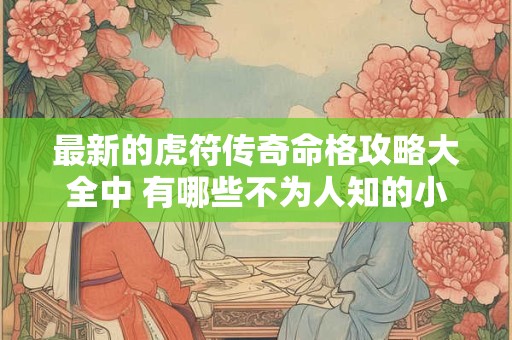 最新的虎符传奇命格攻略大全中 有哪些不为人知的小技巧