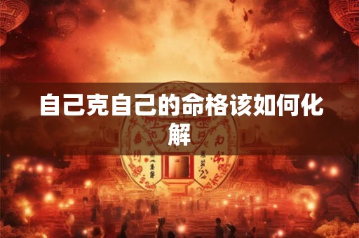 自己克自己的命格该如何化解