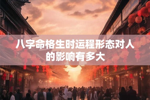 八字命格生时运程形态对人的影响有多大