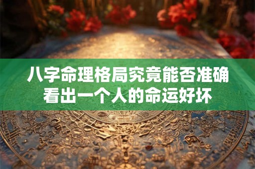 八字命理格局究竟能否准确看出一个人的命运好坏 八字命理格局究竟能否准确看出一个人的命运好坏