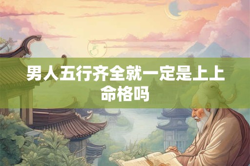 男人五行齐全就一定是上上命格吗