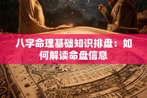 八字命理基础知识排盘：如何解读命盘信息