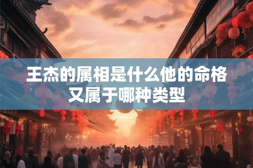 王杰的属相是什么他的命格又属于哪种类型