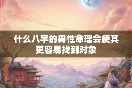 什么八字的男性命理会使其更容易找到对象
