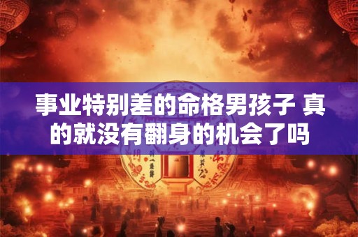 事业特别差的命格男孩子 真的就没有翻身的机会了吗