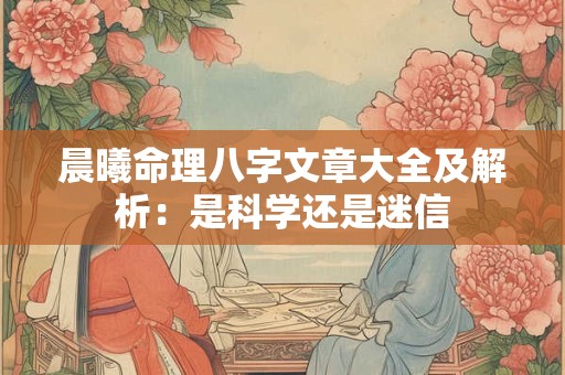 晨曦命理八字文章大全及解析：是科学还是迷信